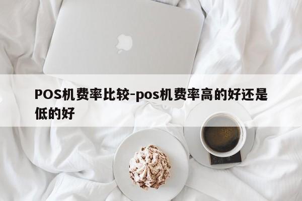 喀喇沁左翼POS机费率比较-pos机费率高的好还是低的好