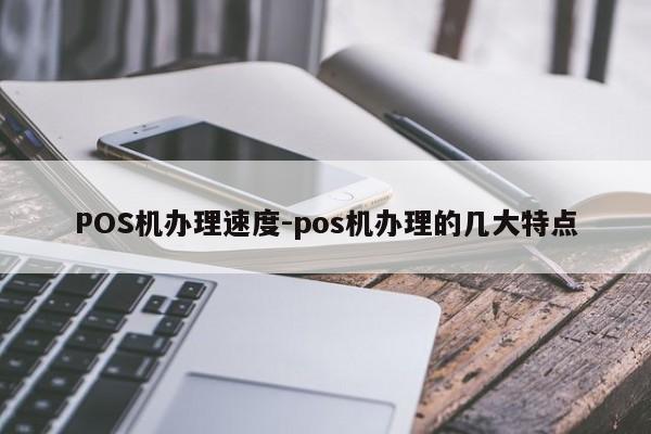 喀喇沁左翼POS机办理速度-pos机办理的几大特点